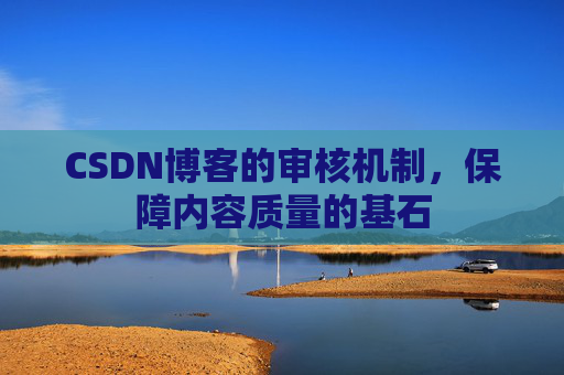 CSDN博客的审核机制，保障内容质量的基石